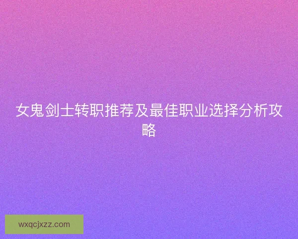 女鬼剑士转职推荐及最佳职业选择分析攻略